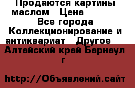 Продаются картины маслом › Цена ­ 8 340 - Все города Коллекционирование и антиквариат » Другое   . Алтайский край,Барнаул г.